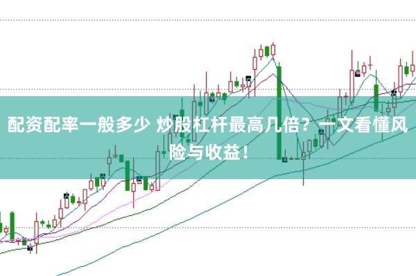 配资配率一般多少 炒股杠杆最高几倍？一文看懂风险与收益！