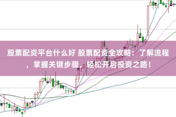 股票配资平台什么好 股票配资全攻略：了解流程，掌握关键步骤，轻松开启投资之路！