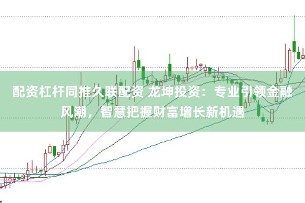 配资杠杆同推久联配资 龙坤投资：专业引领金融风潮，智慧把握财富增长新机遇