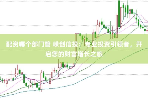配资哪个部门管 嵘创信投：专业投资引领者，开启您的财富增长之旅