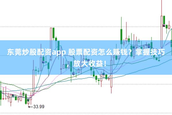 东莞炒股配资app 股票配资怎么赚钱？掌握技巧，放大收益！