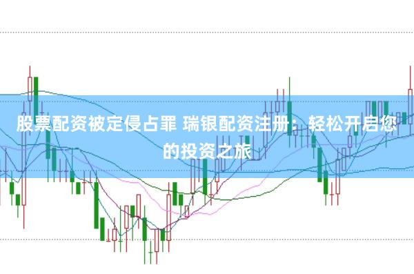 股票配资被定侵占罪 瑞银配资注册：轻松开启您的投资之旅