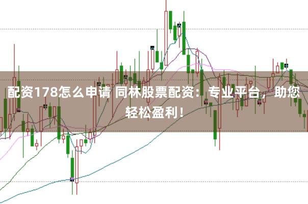 配资178怎么申请 同林股票配资：专业平台，助您轻松盈利！