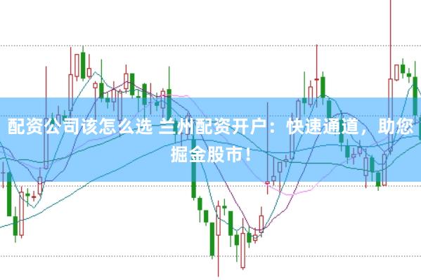 配资公司该怎么选 兰州配资开户：快速通道，助您掘金股市！