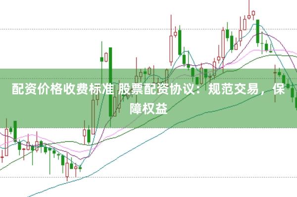 配资价格收费标准 股票配资协议：规范交易，保障权益