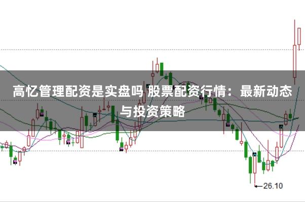 高忆管理配资是实盘吗 股票配资行情：最新动态与投资策略