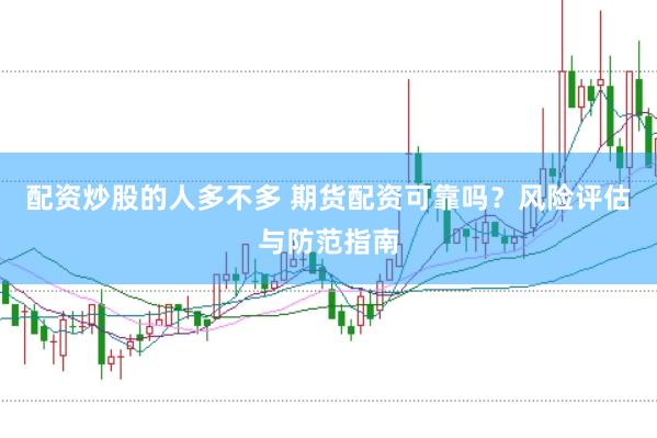 配资炒股的人多不多 期货配资可靠吗？风险评估与防范指南