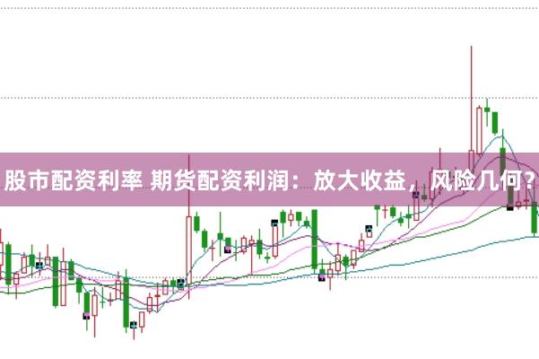 股市配资利率 期货配资利润：放大收益，风险几何？