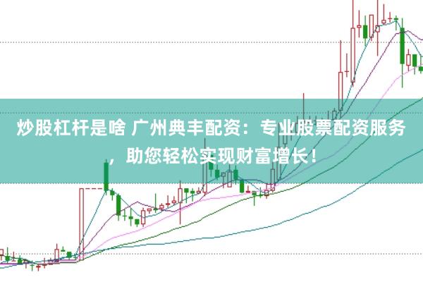 炒股杠杆是啥 广州典丰配资：专业股票配资服务，助您轻松实现财富增长！