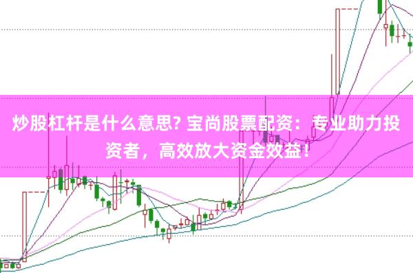 炒股杠杆是什么意思? 宝尚股票配资：专业助力投资者，高效放大资金效益！