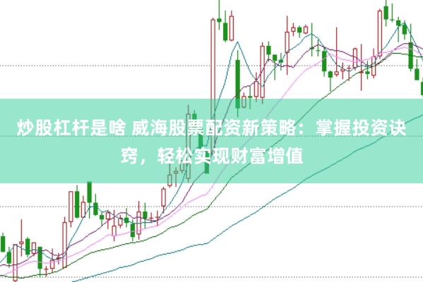 炒股杠杆是啥 威海股票配资新策略：掌握投资诀窍，轻松实现财富增值