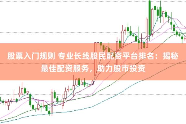 股票入门规则 专业长线股民配资平台排名：揭秘最佳配资服务，助力股市投资