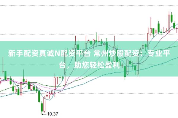 新手配资真诚N配资平台 常州炒股配资：专业平台，助您轻松盈利