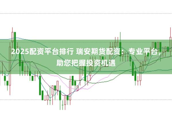 2025配资平台排行 瑞安期货配资：专业平台，助您把握投资机遇