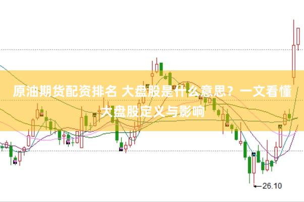 原油期货配资排名 大盘股是什么意思？一文看懂大盘股定义与影响