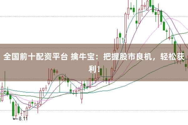 全国前十配资平台 擒牛宝：把握股市良机，轻松获利！