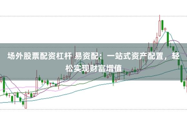 场外股票配资杠杆 易资配：一站式资产配置，轻松实现财富增值