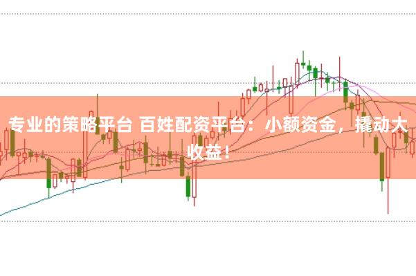 专业的策略平台 百姓配资平台：小额资金，撬动大收益！