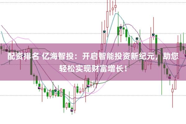 配资排名 亿海智投：开启智能投资新纪元，助您轻松实现财富增长！