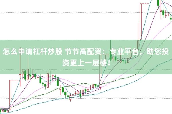 怎么申请杠杆炒股 节节高配资：专业平台，助您投资更上一层楼！