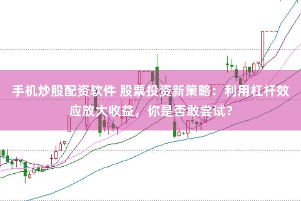 手机炒股配资软件 股票投资新策略：利用杠杆效应放大收益，你是否敢尝试？