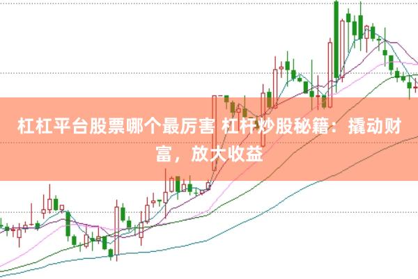 杠杠平台股票哪个最厉害 杠杆炒股秘籍：撬动财富，放大收益