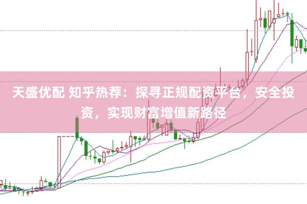 天盛优配 知乎热荐：探寻正规配资平台，安全投资，实现财富增值新路径