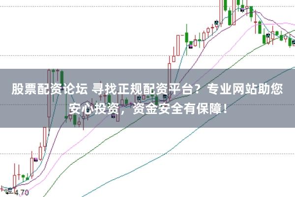 股票配资论坛 寻找正规配资平台？专业网站助您安心投资，资金安全有保障！