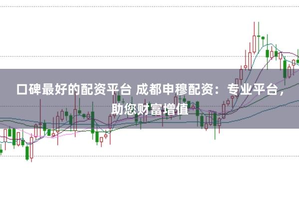 口碑最好的配资平台 成都申穆配资：专业平台，助您财富增值