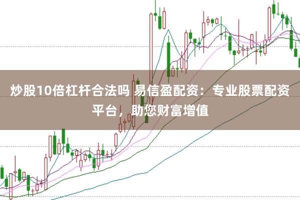 炒股10倍杠杆合法吗 易信盈配资：专业股票配资平台，助您财富增值