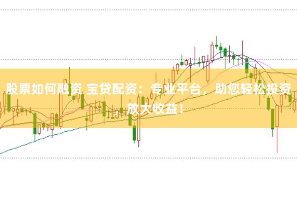股票如何融资 宝贷配资：专业平台，助您轻松投资，放大收益！