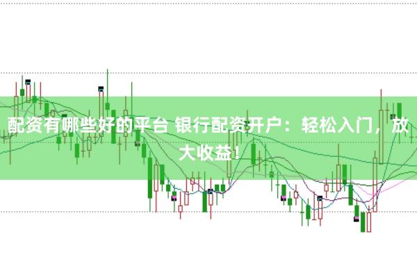 配资有哪些好的平台 银行配资开户：轻松入门，放大收益！