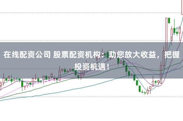 在线配资公司 股票配资机构：助您放大收益，把握投资机遇！