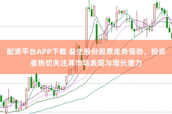 配资平台APP下载 益生股份股票走势强劲，投资者热切关注其市场表现与增长潜力