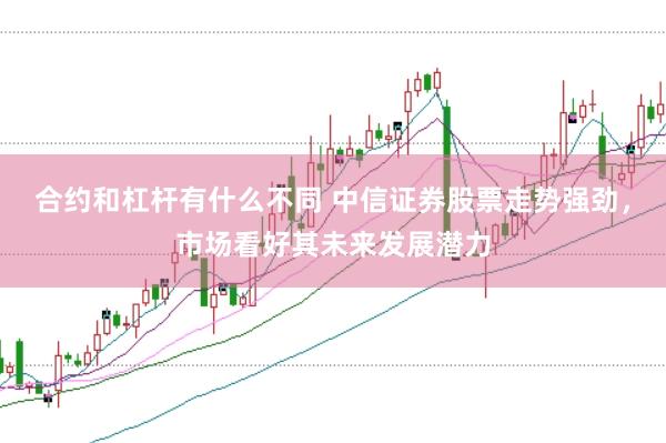 合约和杠杆有什么不同 中信证券股票走势强劲，市场看好其未来发展潜力