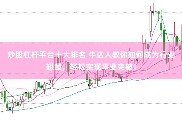 炒股杠杆平台十大排名 牛达人教你如何成为行业翘楚，轻松实现事业突破！