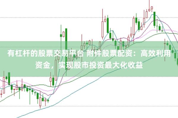 有杠杆的股票交易平台 附件股票配资：高效利用资金，实现股市投资最大化收益