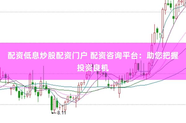 配资低息炒股配资门户 配资咨询平台：助您把握投资良机