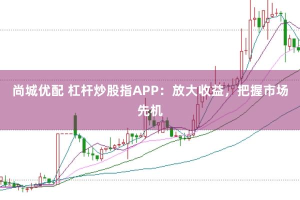 尚城优配 杠杆炒股指APP：放大收益，把握市场先机