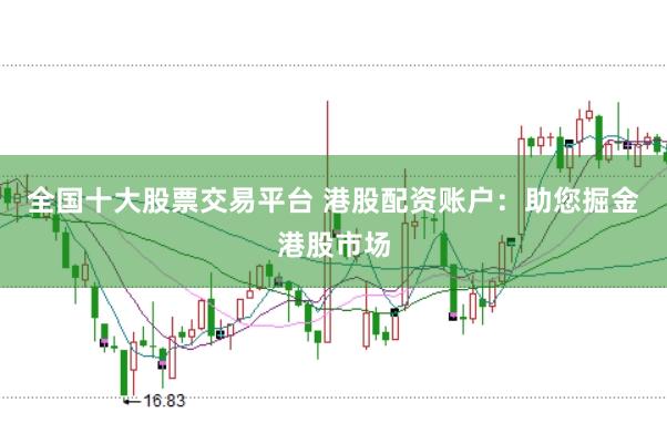 全国十大股票交易平台 港股配资账户：助您掘金港股市场