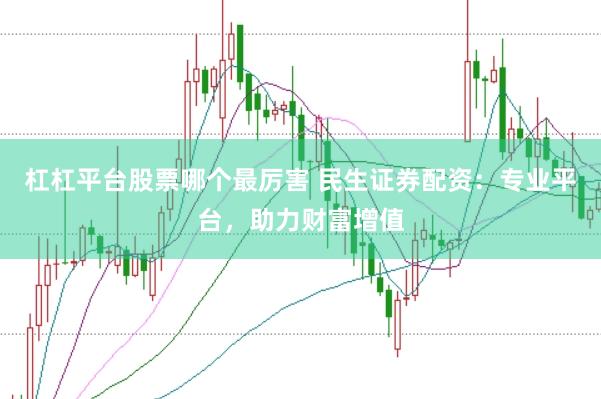 杠杠平台股票哪个最厉害 民生证券配资：专业平台，助力财富增值