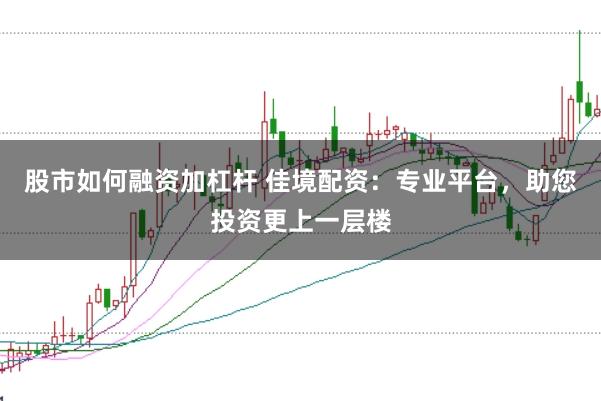 股市如何融资加杠杆 佳境配资：专业平台，助您投资更上一层楼