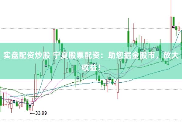 实盘配资炒股 宁夏股票配资：助您掘金股市，放大收益！