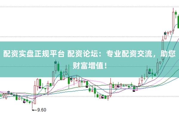 配资实盘正规平台 配资论坛：专业配资交流，助您财富增值！