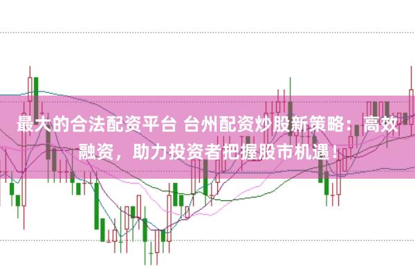 最大的合法配资平台 台州配资炒股新策略：高效融资，助力投资者把握股市机遇！