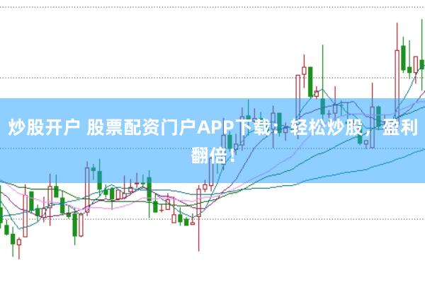 炒股开户 股票配资门户APP下载：轻松炒股，盈利翻倍！