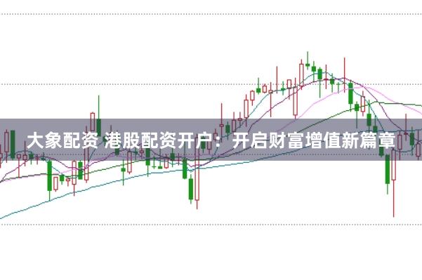 大象配资 港股配资开户：开启财富增值新篇章