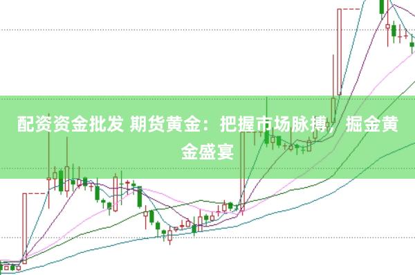 配资资金批发 期货黄金：把握市场脉搏，掘金黄金盛宴