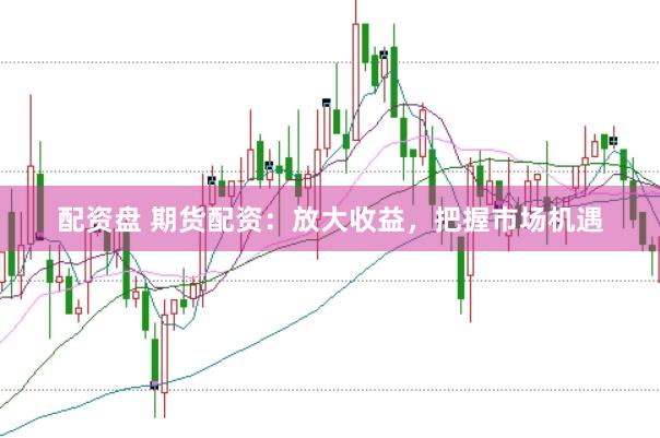 配资盘 期货配资：放大收益，把握市场机遇