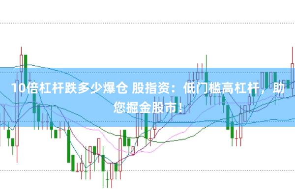 10倍杠杆跌多少爆仓 股指资：低门槛高杠杆，助您掘金股市！